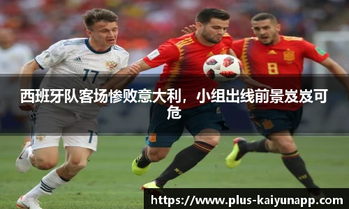 西班牙队客场惨败意大利，小组出线前景岌岌可危