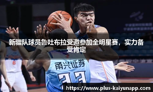 新疆队球员鲁吐布拉受邀参加全明星赛，实力备受肯定