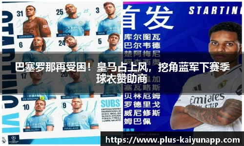 巴塞罗那再受困!皇马占上风,挖角蓝军下赛季球衣赞助商