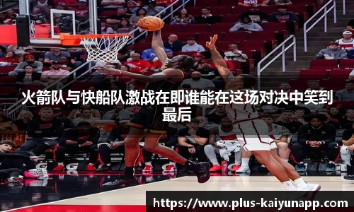 火箭队与快船队激战在即谁能在这场对决中笑到最后
